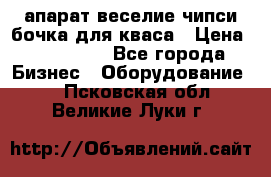 апарат веселие чипси.бочка для кваса › Цена ­ 100 000 - Все города Бизнес » Оборудование   . Псковская обл.,Великие Луки г.